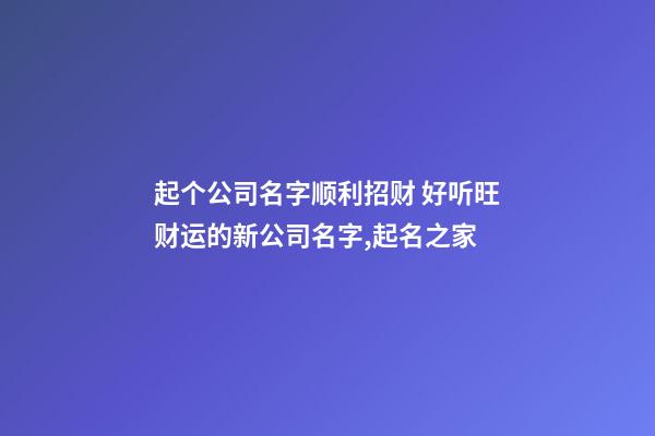 起个公司名字顺利招财 好听旺财运的新公司名字,起名之家-第1张-公司起名-玄机派